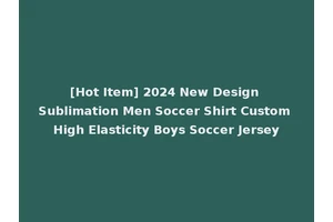 [Hot Item] 2024 New Design Sublimation Men Soccer Shirt Custom High Elasticity Boys Soccer Jersey
