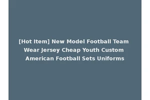 [Hot Item] New Model Football Team Wear Jersey Cheap Youth Custom American Football Sets Uniforms