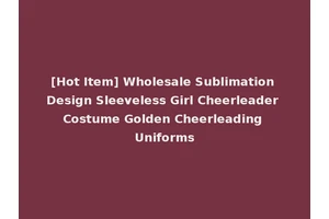 [Hot Item] Wholesale Sublimation Design Sleeveless Girl Cheerleader Costume Golden Cheerleading Uniforms