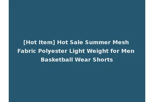 [Hot Item] Hot Sale Summer Mesh Fabric Polyester Light Weight for Men Basketball Wear Shorts