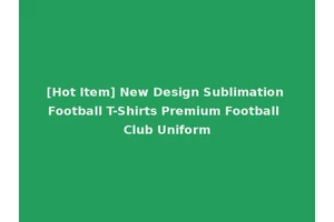 [Hot Item] New Design Sublimation Football T-Shirts Premium Football Club Uniform