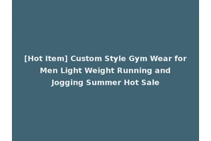 [Hot Item] Custom Style Gym Wear for Men Light Weight Running and Jogging Summer Hot Sale