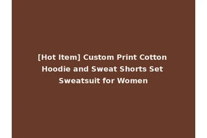 [Hot Item] Custom Print Cotton Hoodie and Sweat Shorts Set Sweatsuit for Women