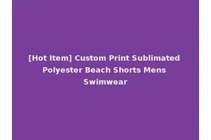 [Hot Item] Custom Print Sublimated Polyester Beach Shorts Mens Swimwear