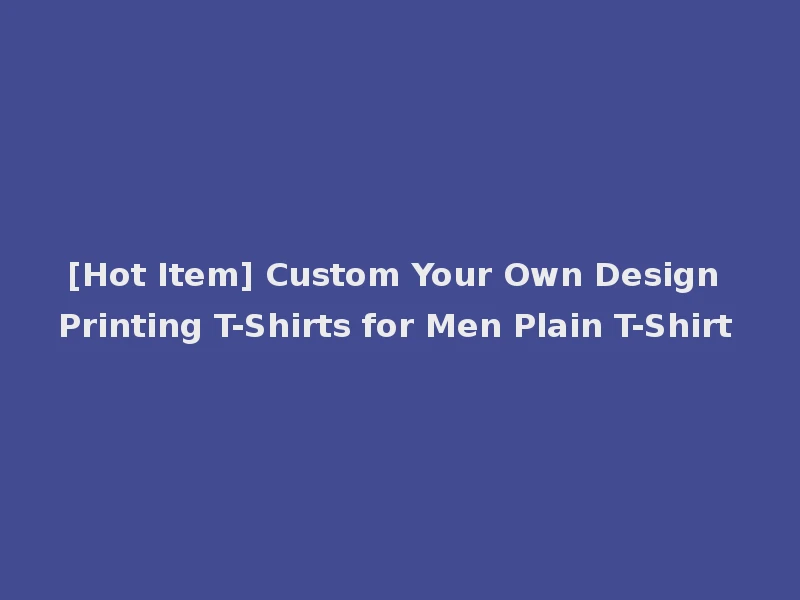 [Hot Item] Custom Your Own Design Printing T-Shirts for Men Plain T-Shirt