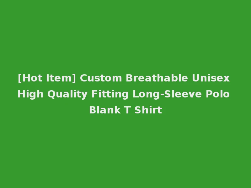 [Hot Item] Custom Breathable Unisex High Quality Fitting Long-Sleeve Polo Blank T Shirt