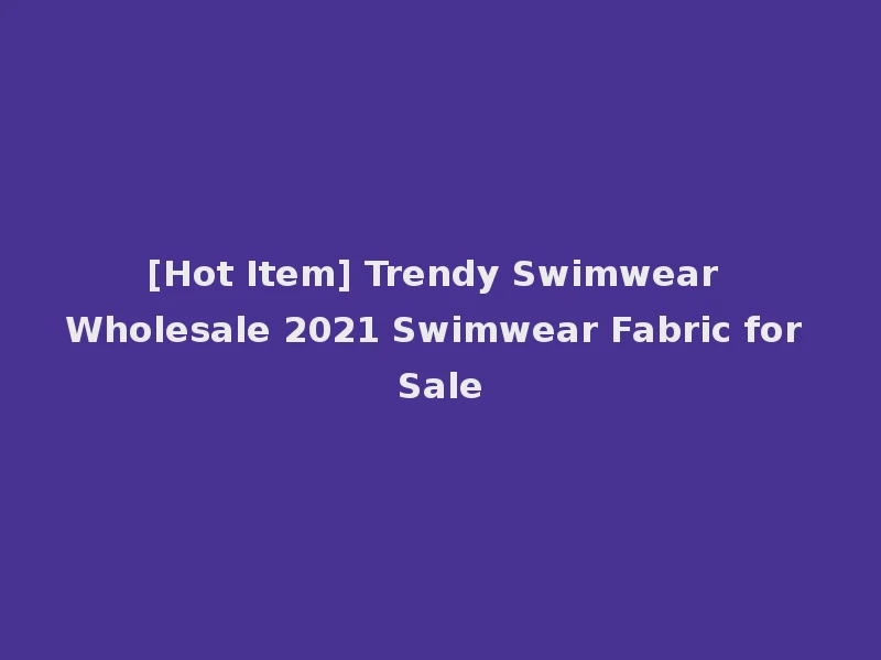[Hot Item] Trendy Swimwear Wholesale 2021 Swimwear Fabric for Sale