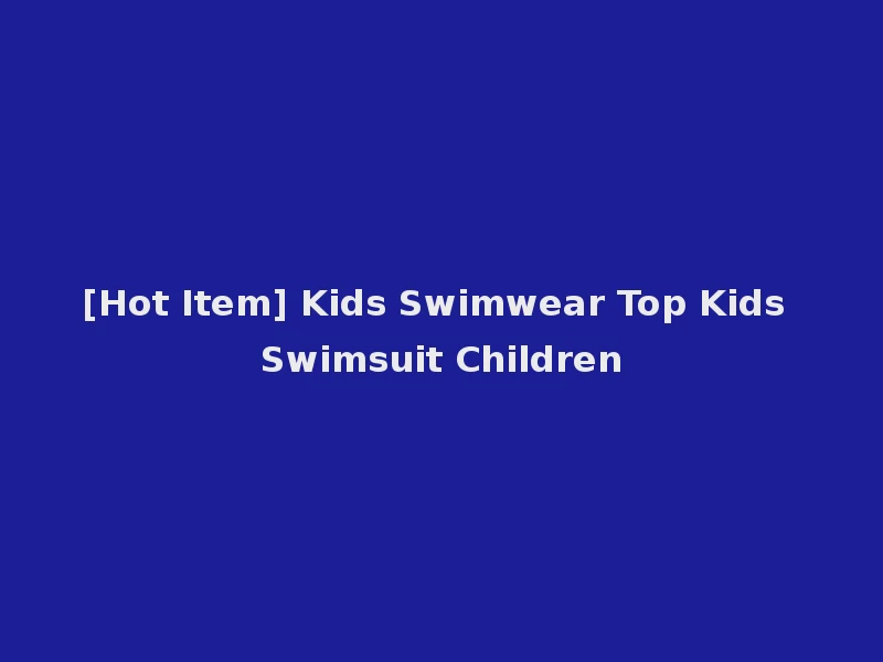 [Hot Item] Kids Swimwear Top Kids Swimsuit Children