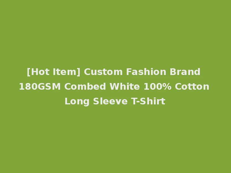 [Hot Item] Custom Fashion Brand 180GSM Combed White 100% Cotton Long Sleeve T-Shirt