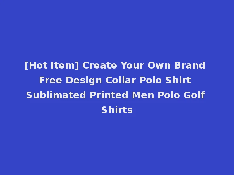 [Hot Item] Create Your Own Brand Free Design Collar Polo Shirt Sublimated Printed Men Polo Golf Shirts