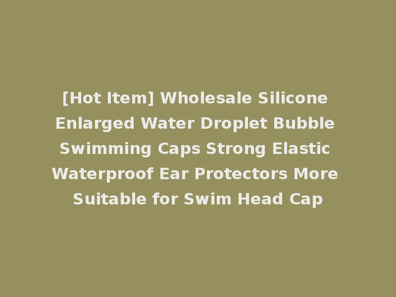[Hot Item] Wholesale Silicone Enlarged Water Droplet Bubble Swimming Caps Strong Elastic Waterproof Ear Protectors More Suitable for Swim Head Cap