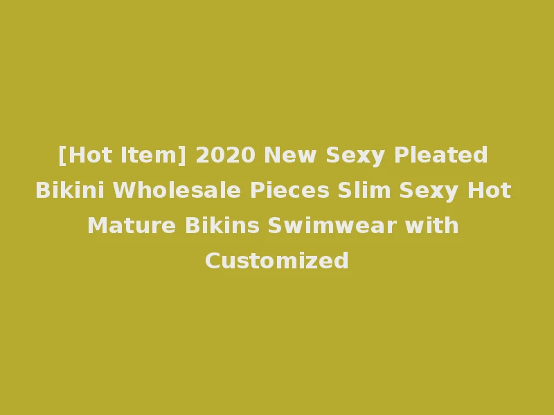 [Hot Item] 2020 New Sexy Pleated Bikini Wholesale Pieces Slim Sexy Hot Mature Bikins Swimwear with Customized