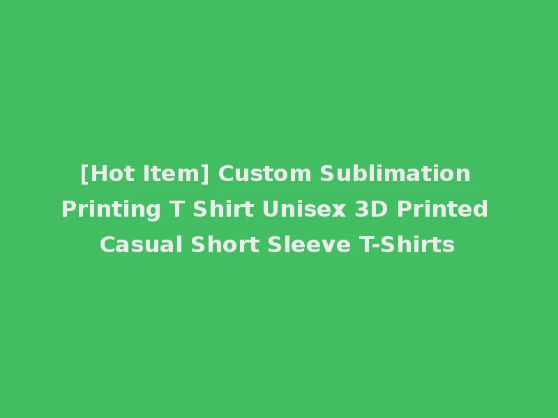 [Hot Item] Custom Sublimation Printing T Shirt Unisex 3D Printed Casual Short Sleeve T-Shirts