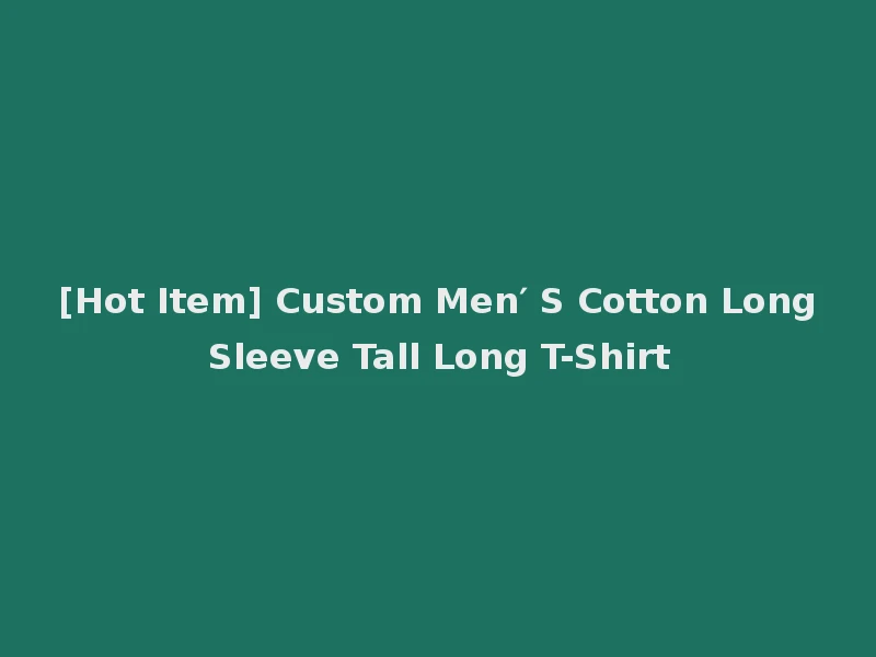 [Hot Item] Custom Men′ S Cotton Long Sleeve Tall Long T-Shirt