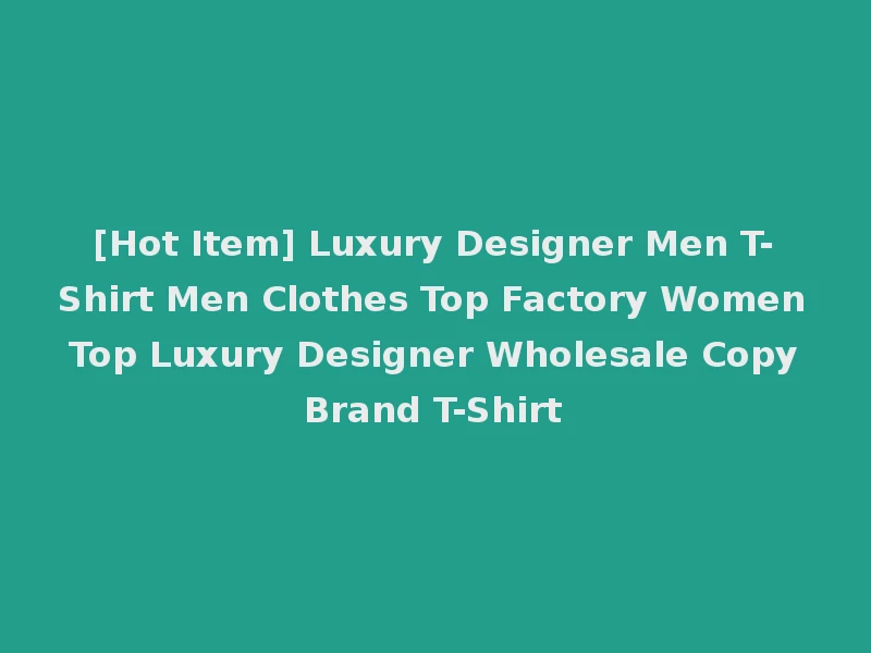 [Hot Item] Luxury Designer Men T-Shirt Men Clothes Top Factory Women Top Luxury Designer Wholesale Copy Brand T-Shirt