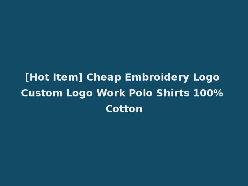 [Hot Item] Cheap Embroidery Logo Custom Logo Work Polo Shirts 100% Cotton