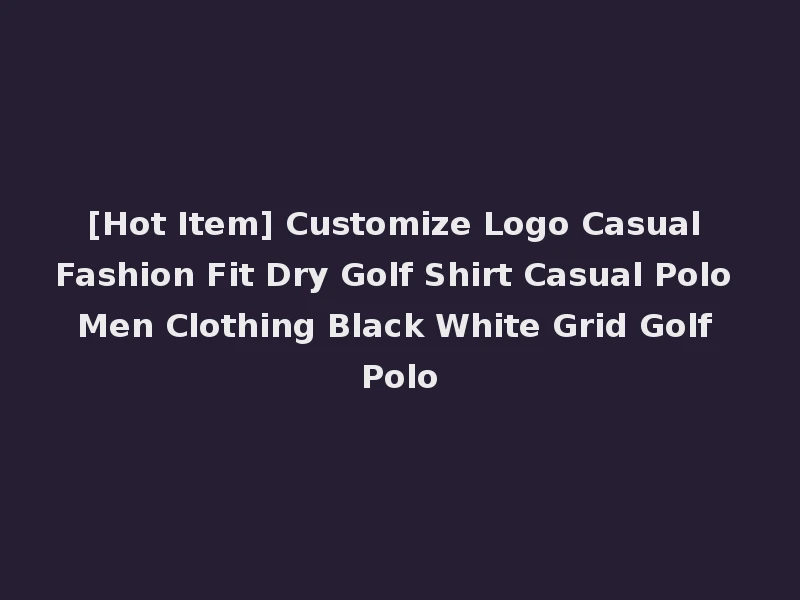 [Hot Item] Customize Logo Casual Fashion Fit Dry Golf Shirt Casual Polo Men Clothing Black White Grid Golf Polo