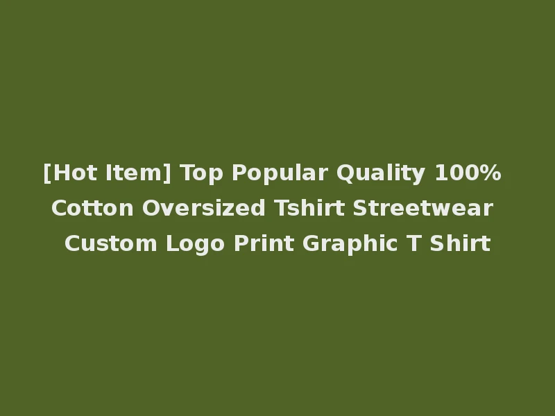 [Hot Item] Top Popular Quality 100% Cotton Oversized Tshirt Streetwear Custom Logo Print Graphic T Shirt