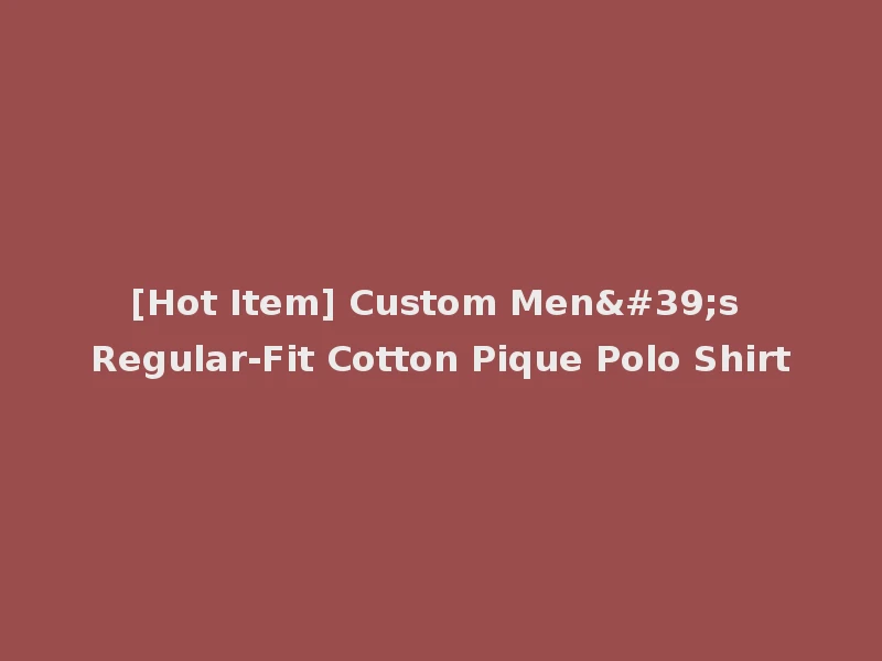 [Hot Item] Custom Men's Regular-Fit Cotton Pique Polo Shirt