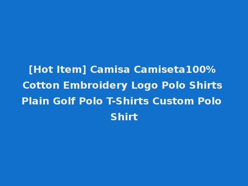 [Hot Item] Camisa Camiseta100% Cotton Embroidery Logo Polo Shirts Plain Golf Polo T-Shirts Custom Polo Shirt