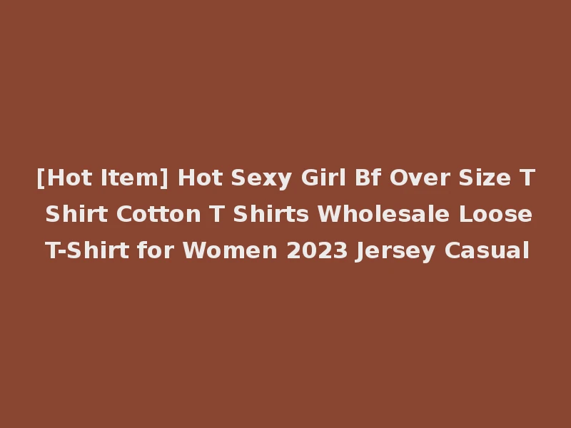 [Hot Item] Hot Sexy Girl Bf Over Size T Shirt Cotton T Shirts Wholesale Loose T-Shirt for Women 2023 Jersey Casual