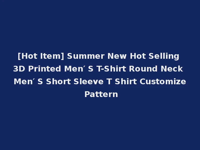 [Hot Item] Summer New Hot Selling 3D Printed Men′ S T-Shirt Round Neck Men′ S Short Sleeve T Shirt Customize Pattern