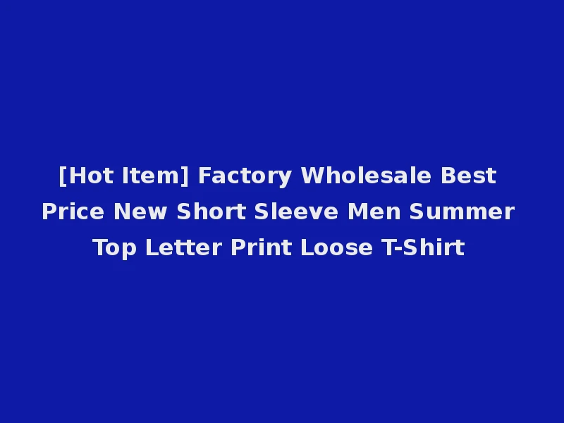 [Hot Item] Factory Wholesale Best Price New Short Sleeve Men Summer Top Letter Print Loose T-Shirt