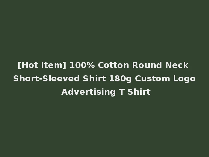 [Hot Item] 100% Cotton Round Neck Short-Sleeved Shirt 180g Custom Logo Advertising T Shirt