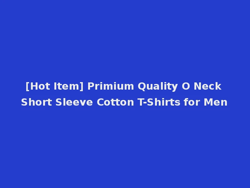 [Hot Item] Primium Quality O Neck Short Sleeve Cotton T-Shirts for Men