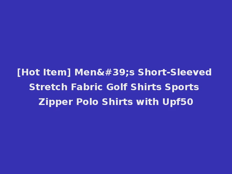 [Hot Item] Men's Short-Sleeved Stretch Fabric Golf Shirts Sports Zipper Polo Shirts with Upf50
