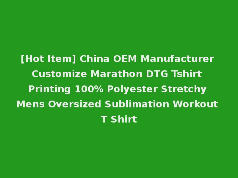 [Hot Item] China OEM Manufacturer Customize Marathon DTG Tshirt Printing 100% Polyester Stretchy Mens Oversized Sublimation Workout T Shirt