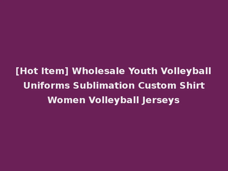 [Hot Item] Wholesale Youth Volleyball Uniforms Sublimation Custom Shirt Women Volleyball Jerseys