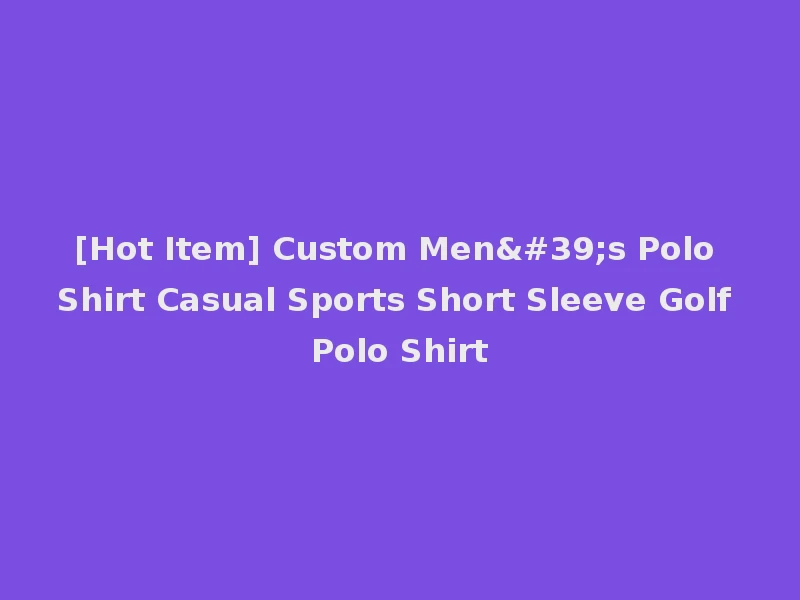 [Hot Item] Custom Men's Polo Shirt Casual Sports Short Sleeve Golf Polo Shirt