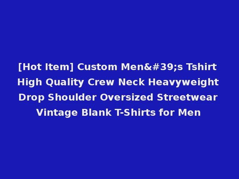 [Hot Item] Custom Men's Tshirt High Quality Crew Neck Heavyweight Drop Shoulder Oversized Streetwear Vintage Blank T-Shirts for Men