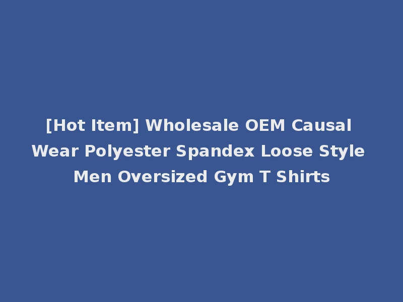[Hot Item] Wholesale OEM Causal Wear Polyester Spandex Loose Style Men Oversized Gym T Shirts