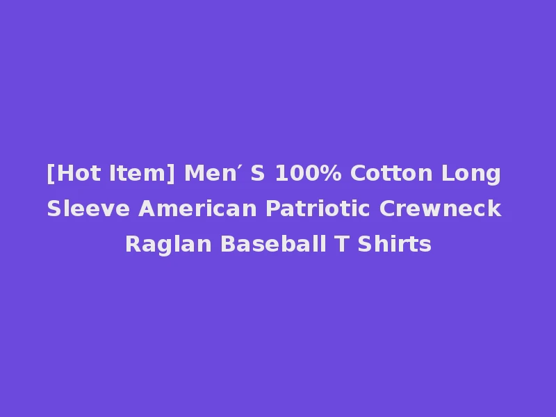 [Hot Item] Men′ S 100% Cotton Long Sleeve American Patriotic Crewneck Raglan Baseball T Shirts