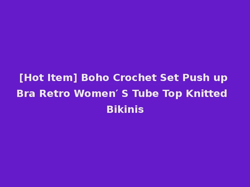 [Hot Item] Boho Crochet Set Push up Bra Retro Women′ S Tube Top Knitted Bikinis