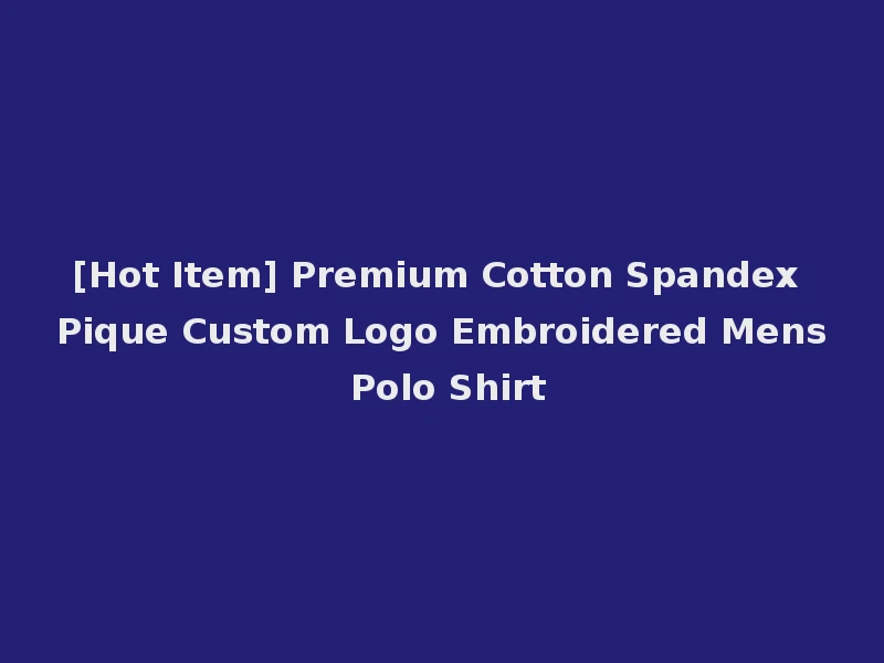 [Hot Item] Premium Cotton Spandex Pique Custom Logo Embroidered Mens Polo Shirt