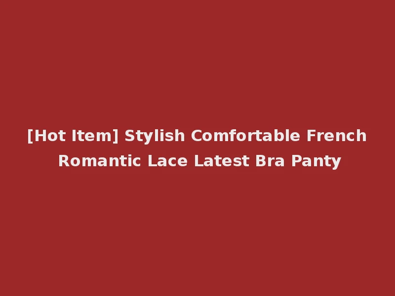 [Hot Item] Stylish Comfortable French Romantic Lace Latest Bra Panty