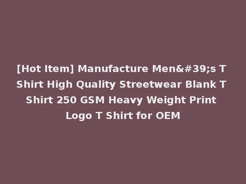 [Hot Item] Manufacture Men's T Shirt High Quality Streetwear Blank T Shirt 250 GSM Heavy Weight Print Logo T Shirt for OEM