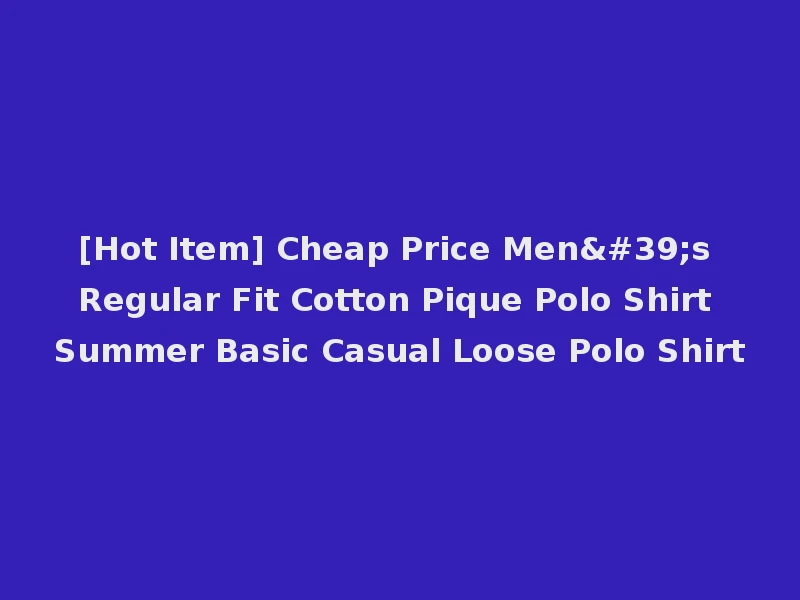 [Hot Item] Cheap Price Men's Regular Fit Cotton Pique Polo Shirt Summer Basic Casual Loose Polo Shirt