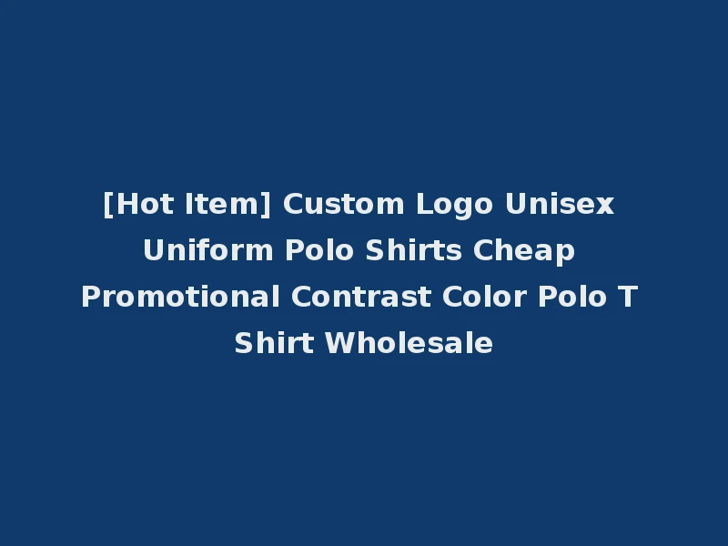 [Hot Item] Custom Logo Unisex Uniform Polo Shirts Cheap Promotional Contrast Color Polo T Shirt Wholesale