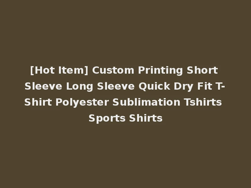 [Hot Item] Custom Printing Short Sleeve Long Sleeve Quick Dry Fit T-Shirt Polyester Sublimation Tshirts Sports Shirts