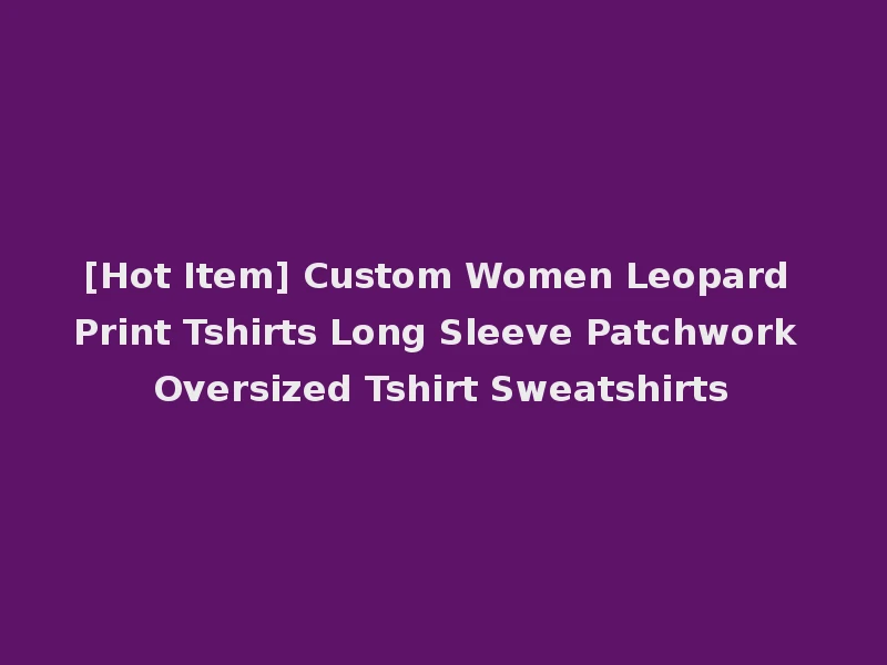 [Hot Item] Custom Women Leopard Print Tshirts Long Sleeve Patchwork Oversized Tshirt Sweatshirts