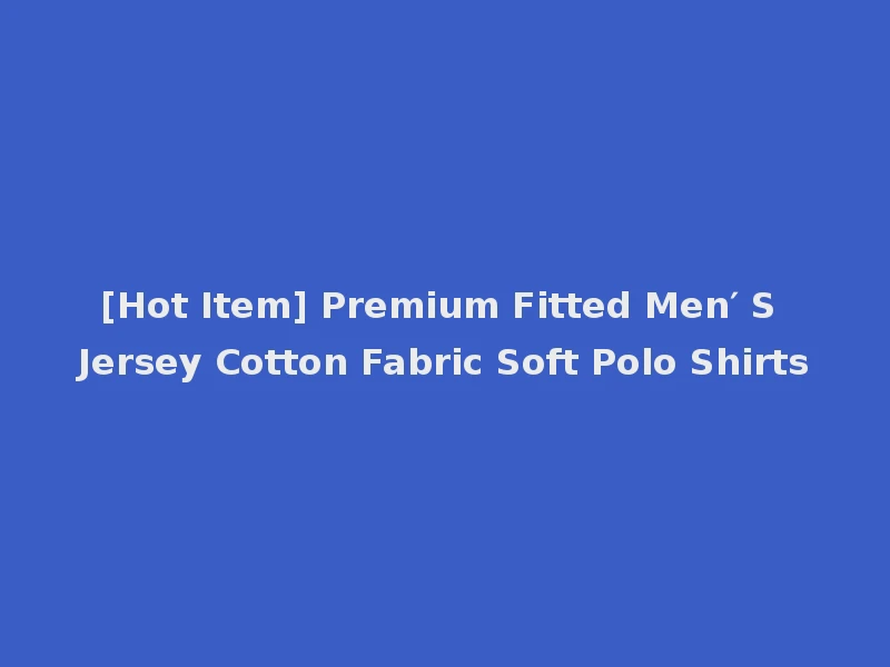 [Hot Item] Premium Fitted Men′ S Jersey Cotton Fabric Soft Polo Shirts