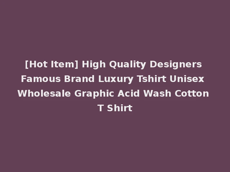 [Hot Item] High Quality Designers Famous Brand Luxury Tshirt Unisex Wholesale Graphic Acid Wash Cotton T Shirt