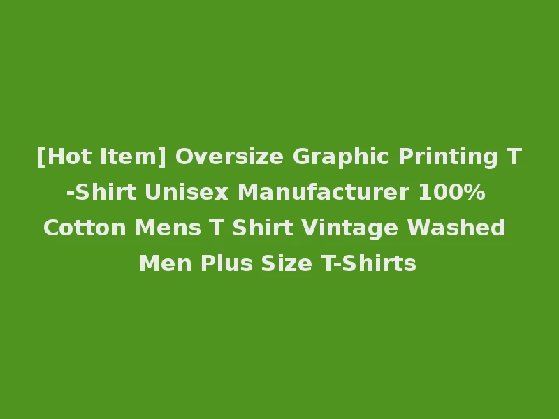 [Hot Item] Oversize Graphic Printing T-Shirt Unisex Manufacturer 100% Cotton Mens T Shirt Vintage Washed Men Plus Size T-Shirts