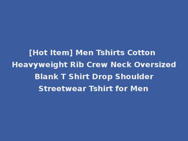 [Hot Item] Men Tshirts Cotton Heavyweight Rib Crew Neck Oversized Blank T Shirt Drop Shoulder Streetwear Tshirt for Men