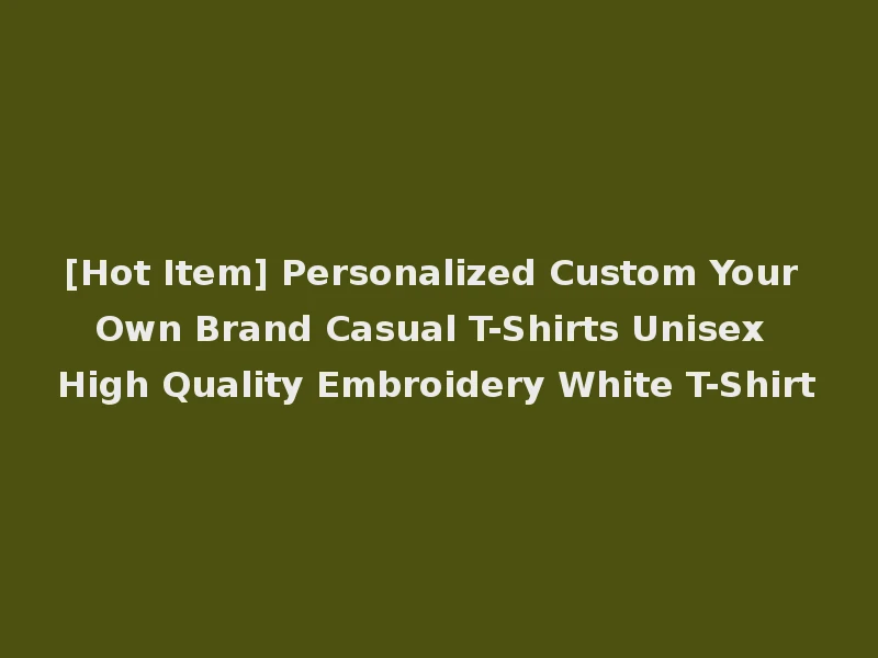 [Hot Item] Personalized Custom Your Own Brand Casual T-Shirts Unisex High Quality Embroidery White T-Shirt