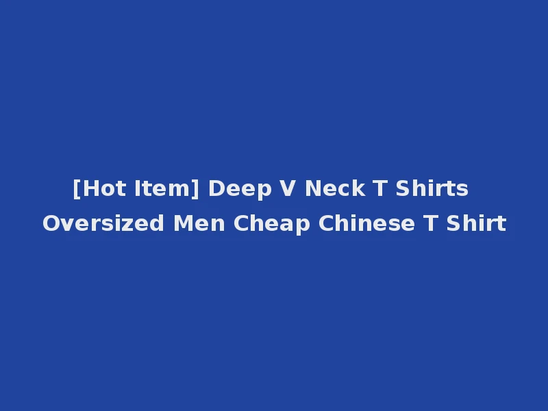 [Hot Item] Deep V Neck T Shirts Oversized Men Cheap Chinese T Shirt